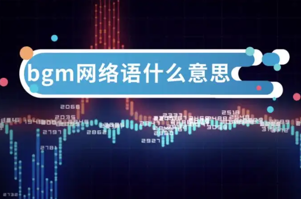 bgm网络语什么意思原来如此：背景音乐(用于渲染氛围)